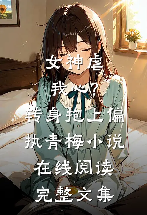 女神虐我心?转身抱上偏执青梅小说在线阅读完整文集