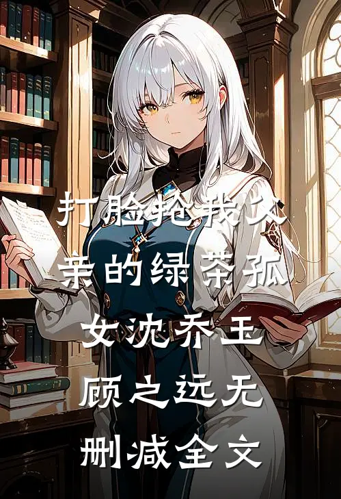 打脸抢我父亲的绿茶孤女沈乔玉顾之远无删减全文