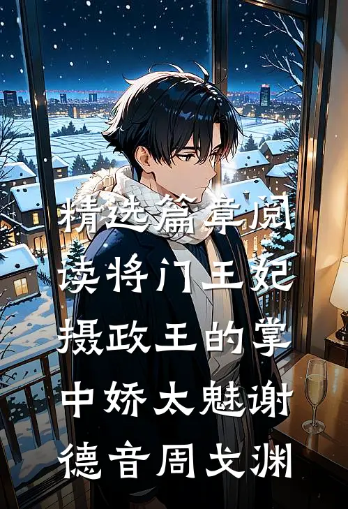 精选篇章阅读将门王妃:摄政王的掌中娇太魅谢德音周戈渊
