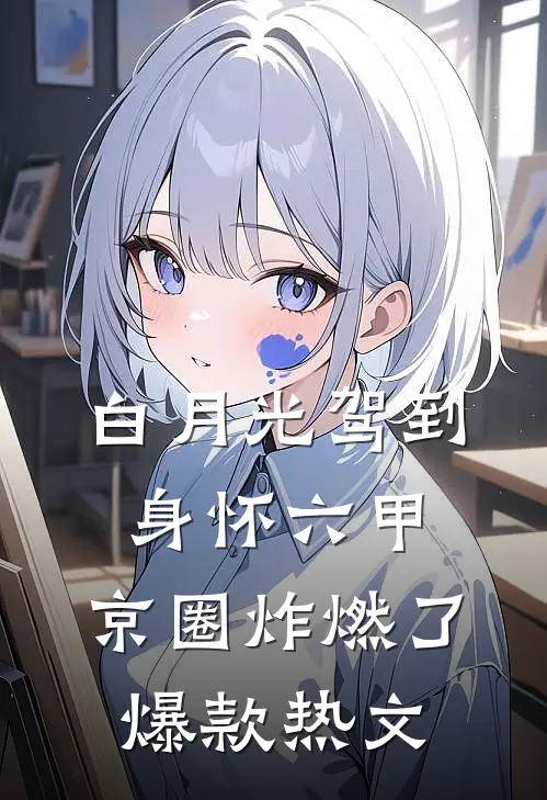 白月光驾到身怀六甲，京圈炸燃了爆款热文