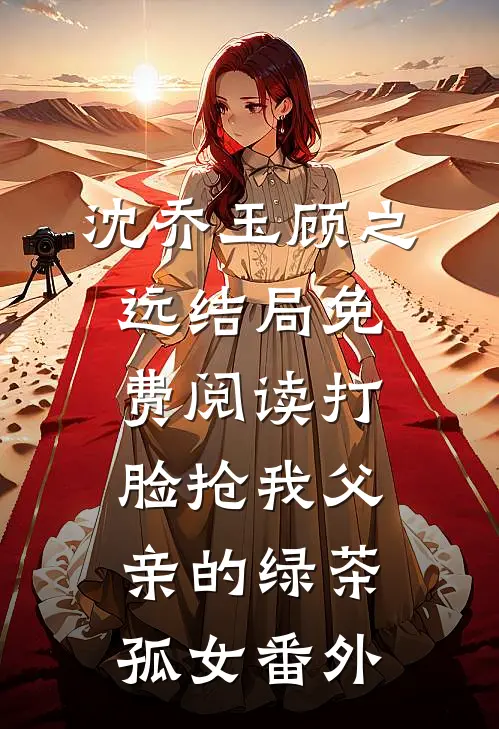 沈乔玉顾之远结局免费阅读打脸抢我父亲的绿茶孤女番外