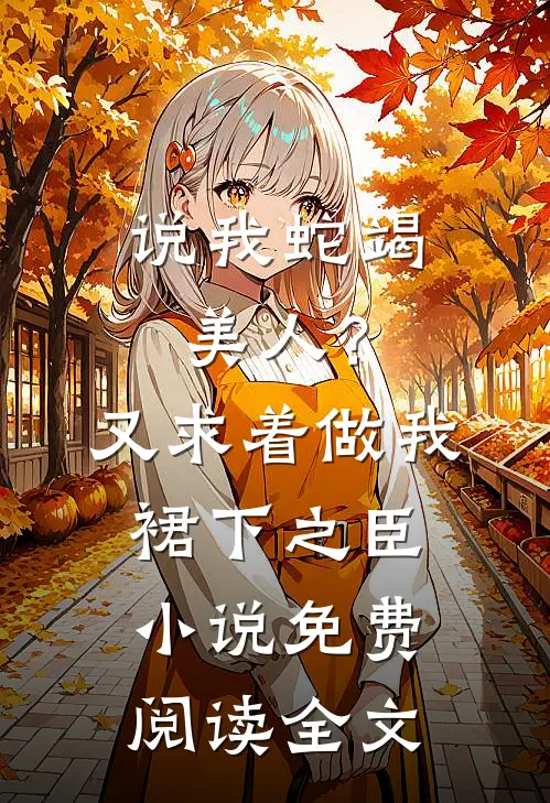说我蛇竭美人？又求着做我裙下之臣小说免费阅读全文