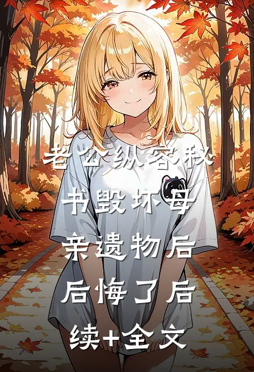 老公纵容秘书毁坏母亲遗物后后悔了后续+全文
