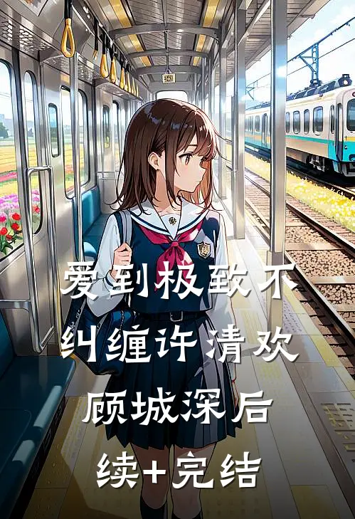爱到极致不纠缠许清欢顾城深后续+完结