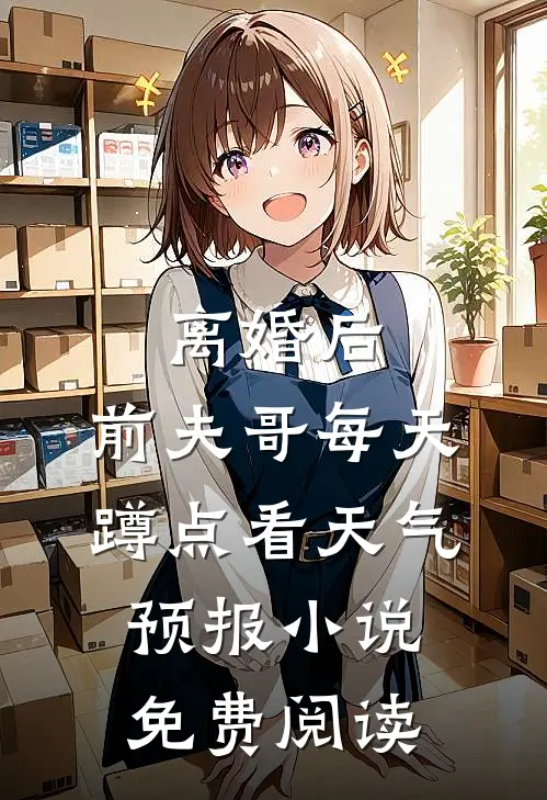 离婚后，前夫哥每天蹲点看天气预报小说免费阅读