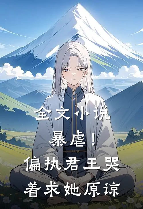 全文小说暴虐！偏执君王哭着求她原谅