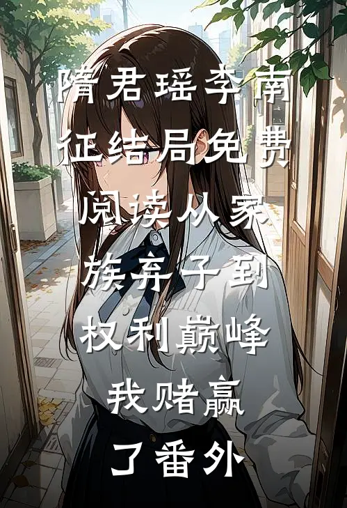 隋君瑶李南征结局免费阅读从家族弃子到权利巅峰，我赌赢了番外