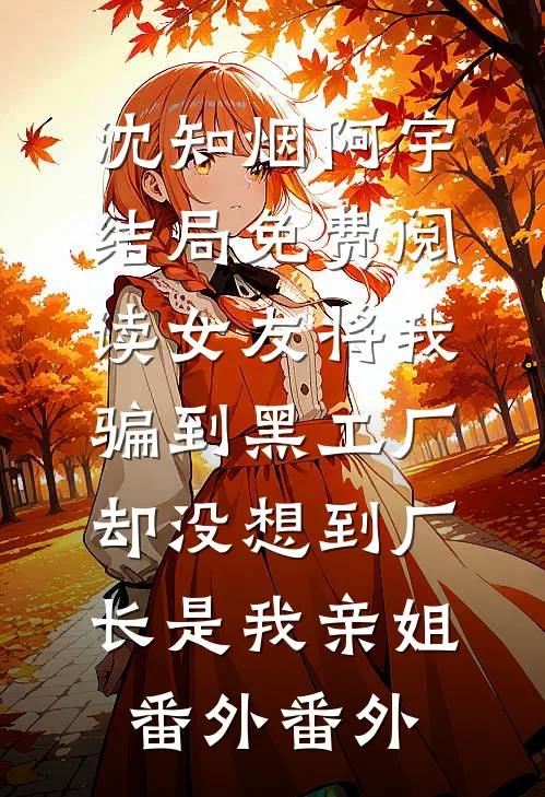 沈知烟阿宇结局免费阅读女友将我骗到黑工厂，却没想到厂长是我亲姐： 番外番外