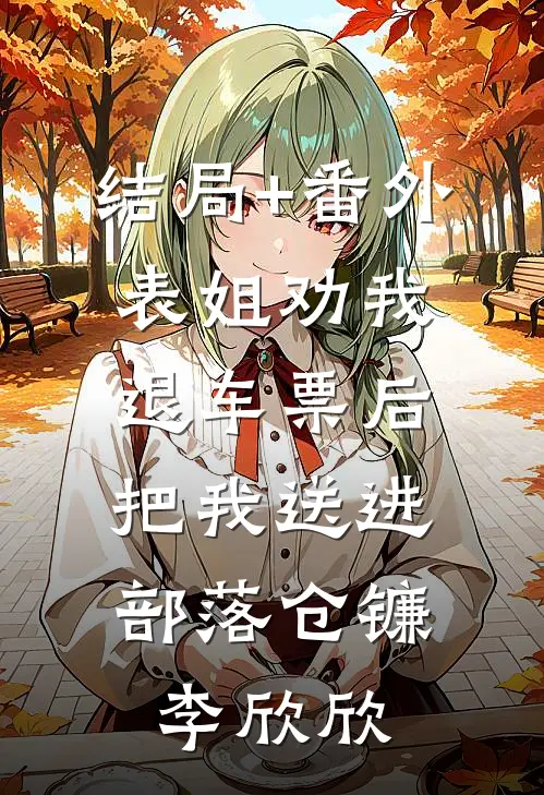 结局+番外表姐劝我退车票后，把我送进部落仓镰李欣欣
