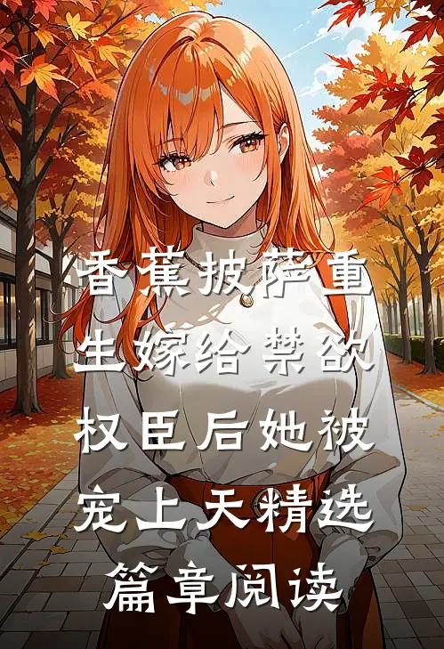 香蕉披萨 重生嫁给禁欲权臣后她被宠上天精选篇章阅读