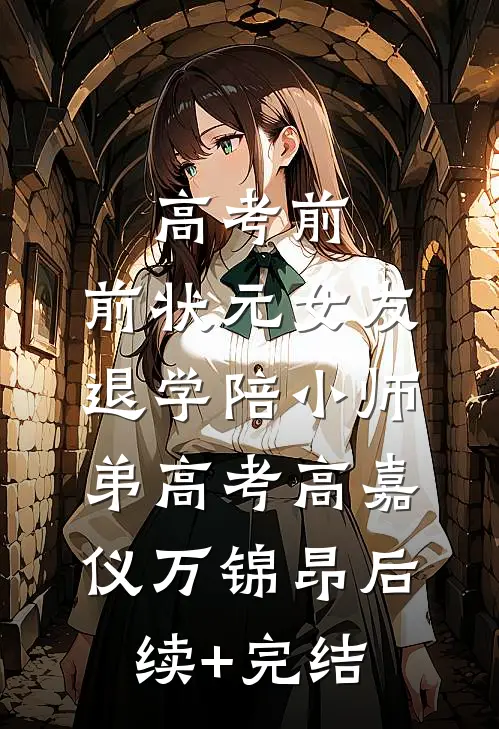高考前，前状元女友退学陪小师弟高考高嘉仪万锦昂后续+完结