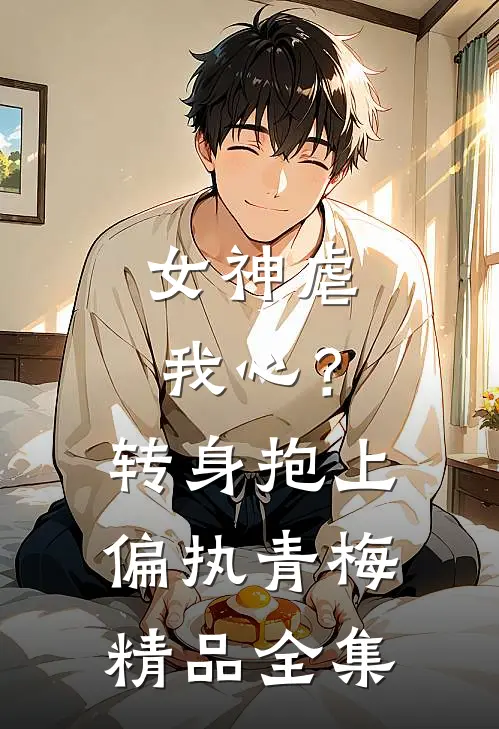 女神虐我心？转身抱上偏执青梅精品全集