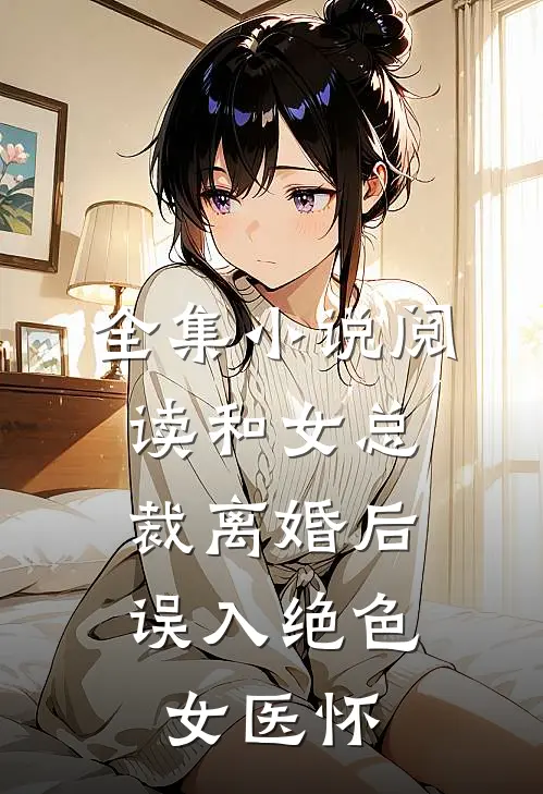 全集小说阅读和女总裁离婚后，误入绝色女医怀