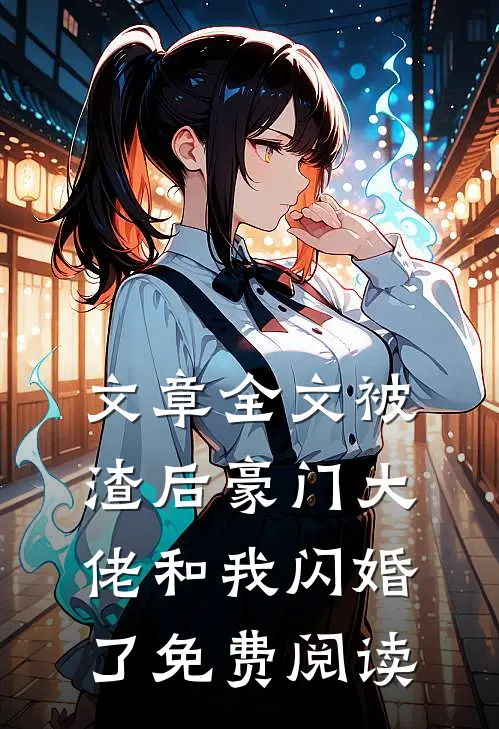 文章全文被渣后豪门大佬和我闪婚了免费阅读