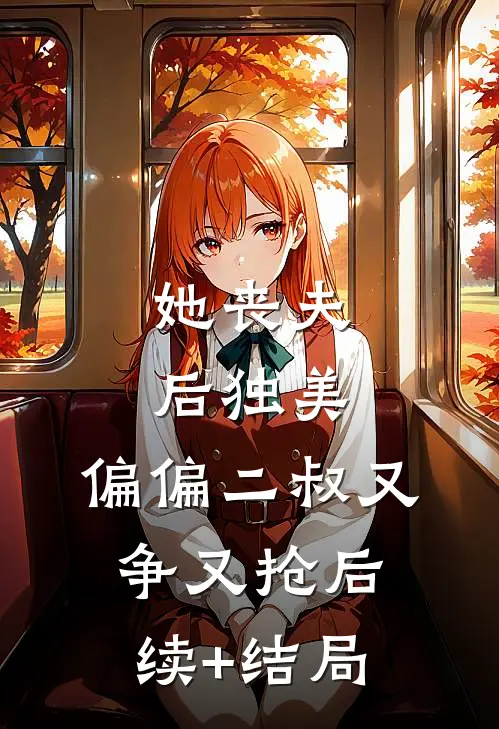 她丧夫后独美，偏偏二叔又争又抢后续+结局