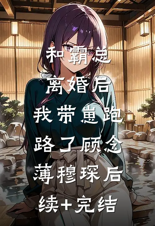 和霸总离婚后，我带崽跑路了顾念薄穆琛后续+完结