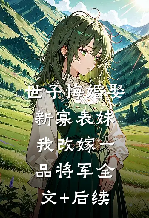 世子悔婚娶新寡表妹，我改嫁一品将军全文+后续