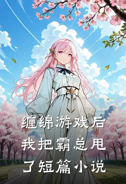缠绵游戏后，我把霸总甩了短篇小说