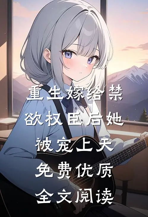 重生嫁给禁欲权臣后她被宠上天免费优质全文阅读