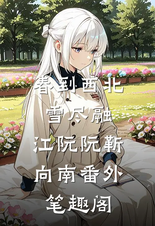 春到西北雪尽融：江阮阮靳向南番外笔趣阁