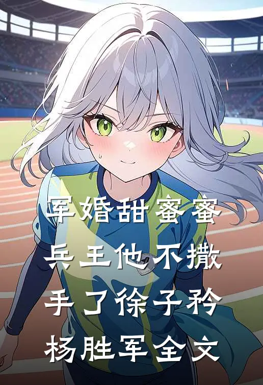 军婚甜蜜蜜，兵王他不撒手了徐子矜杨胜军全文