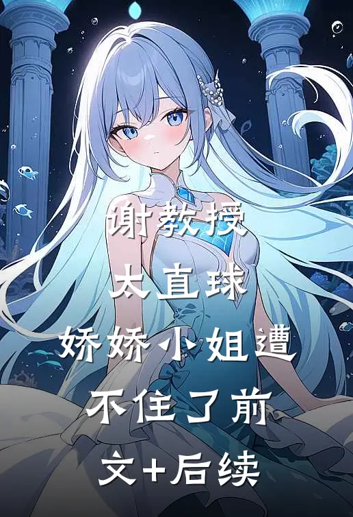 谢教授太直球，娇娇小姐遭不住了前文+后续
