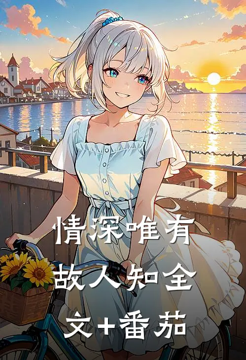情深唯有故人知全文+番茄