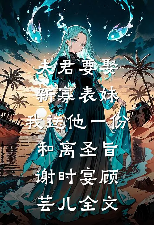 夫君要娶新寡表妹，我送他一份和离圣旨谢时宴顾芸儿全文
