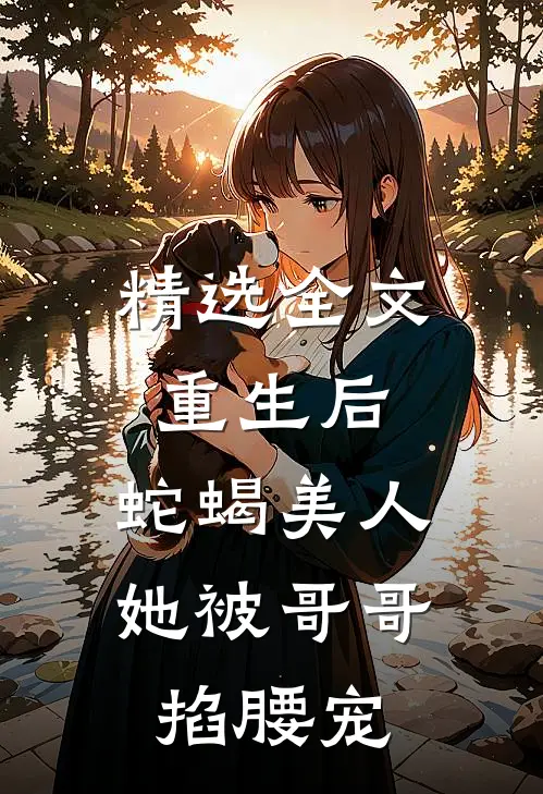 精选全文重生后，蛇蝎美人她被哥哥掐腰宠
