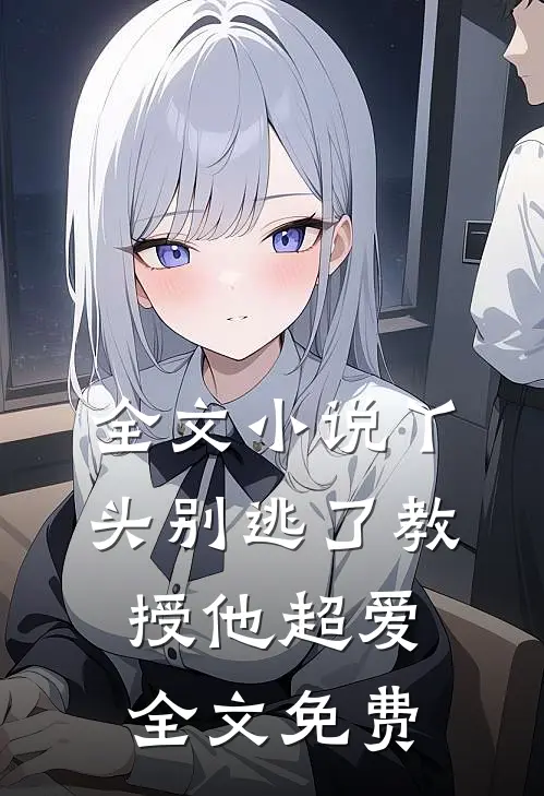 全文小说丫头别逃了教授他超爱全文免费