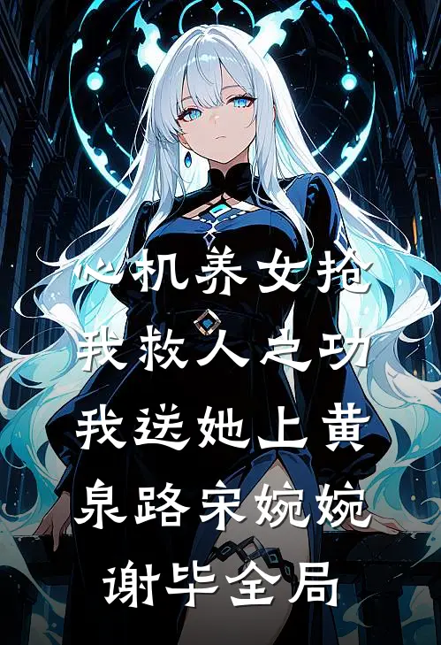心机养女抢我救人之功，我送她上黄泉路宋婉婉谢毕全局