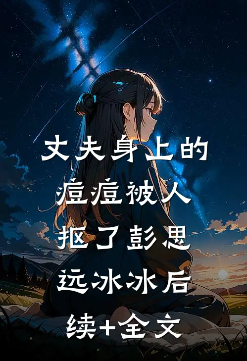 丈夫身上的痘痘被人抠了彭思远冰冰后续+全文