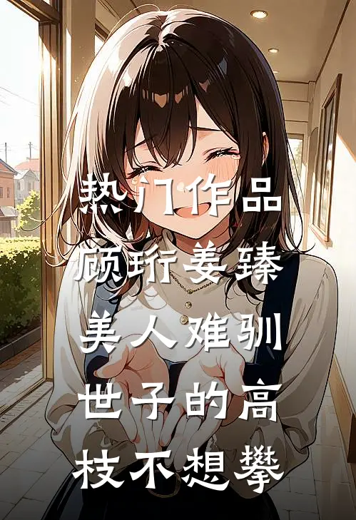 热门作品顾珩姜臻美人难驯:世子的高枝不想攀