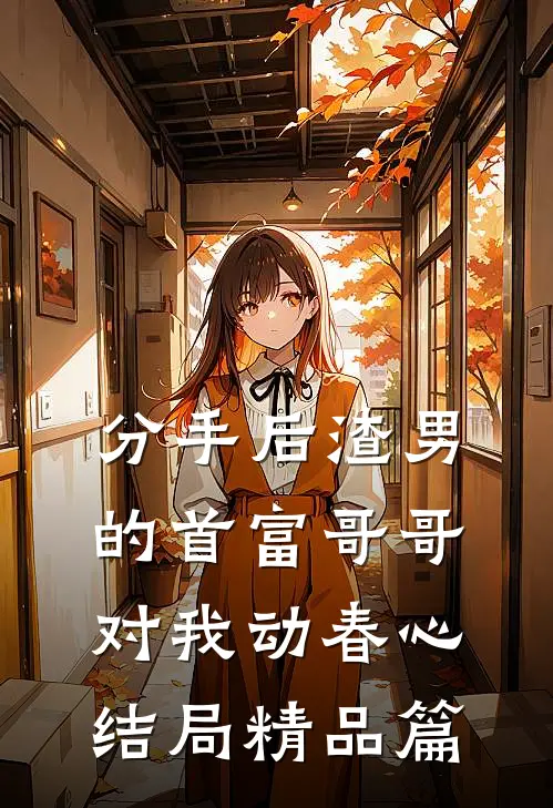 分手后渣男的首富哥哥对我动春心结局精品篇