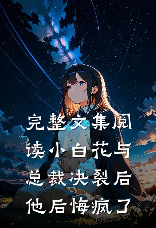 完整文集阅读小白花与总裁决裂后，他后悔疯了