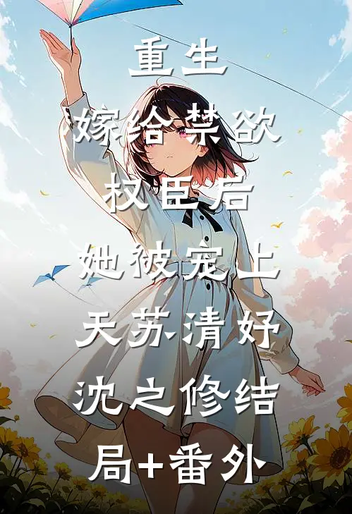 重生：嫁给禁欲权臣后，她被宠上天苏清妤沈之修结局+番外