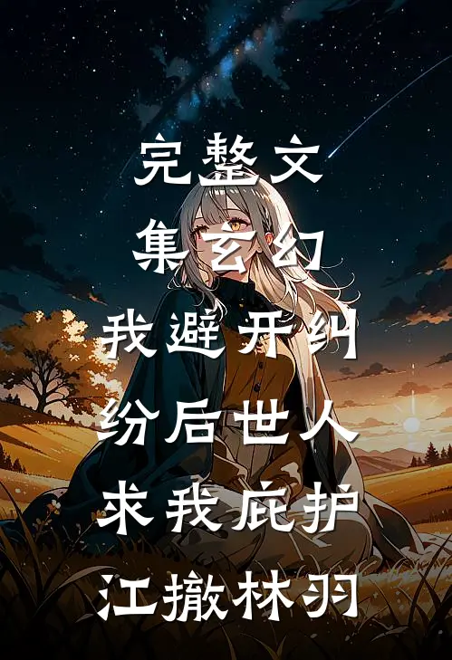 完整文集玄幻：我避开纠纷后世人求我庇护江撤林羽