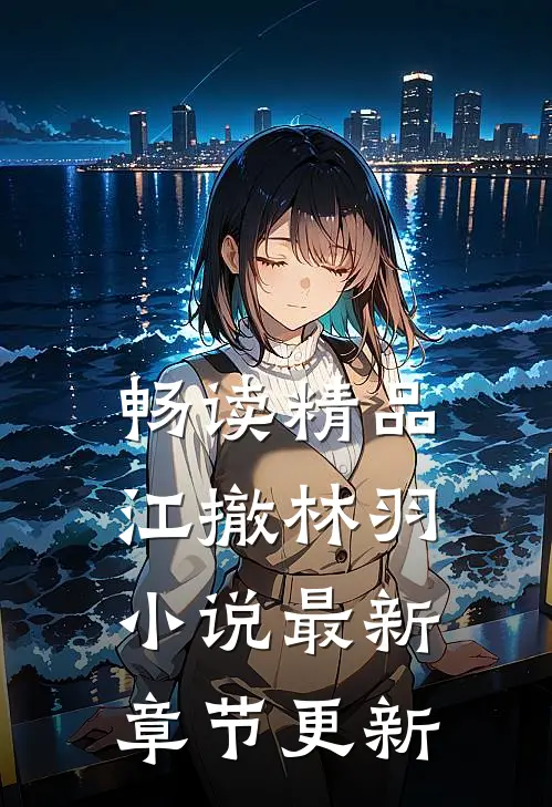 畅读精品江撤林羽小说最新章节更新