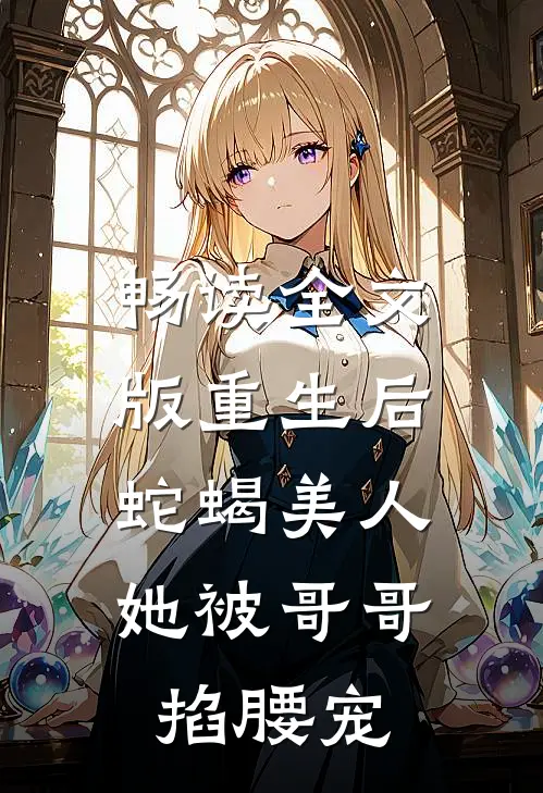 畅读全文版重生后，蛇蝎美人她被哥哥掐腰宠