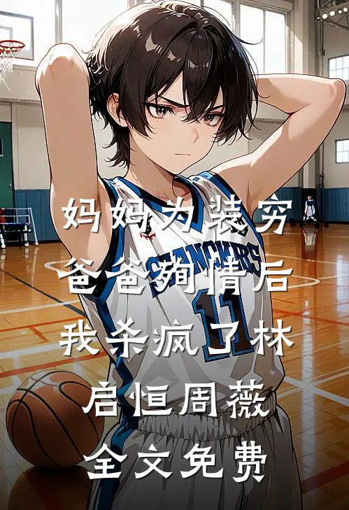 妈妈为装穷爸爸殉情后，我杀疯了林启恒周薇全文免费