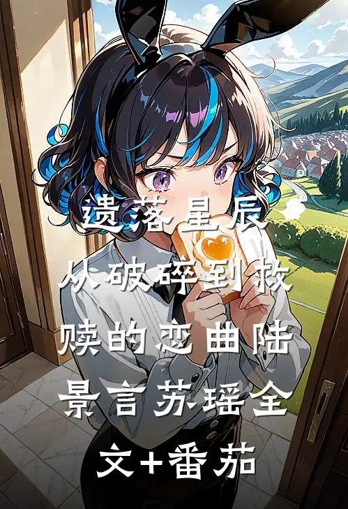 遗落星辰：从破碎到救赎的恋曲陆景言苏瑶全文+番茄