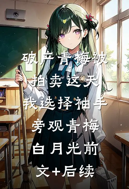破产青梅被拍卖这天，我选择袖手旁观青梅白月光前文+后续
