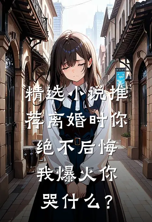 精选小说推荐离婚时你绝不后悔，我爆火你哭什么？