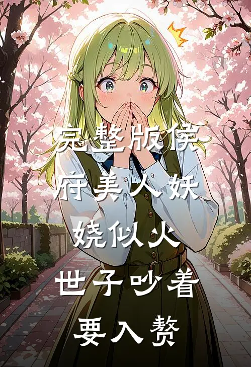 完整版侯府美人妖娆似火，世子吵着要入赘