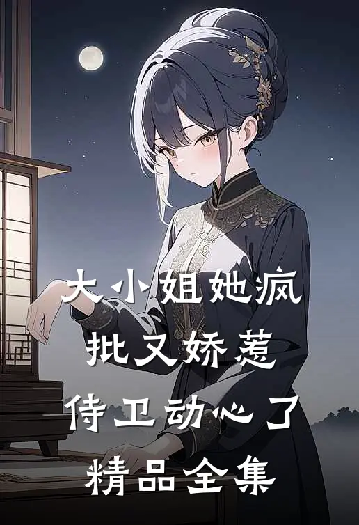 大小姐她疯批又娇惹，侍卫动心了精品全集