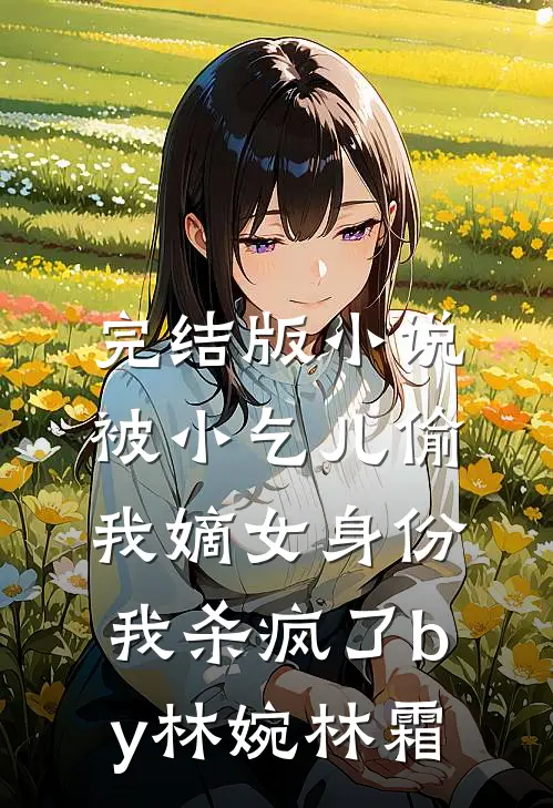 完结版小说被小乞儿偷我嫡女身份，我杀疯了by林婉林霜