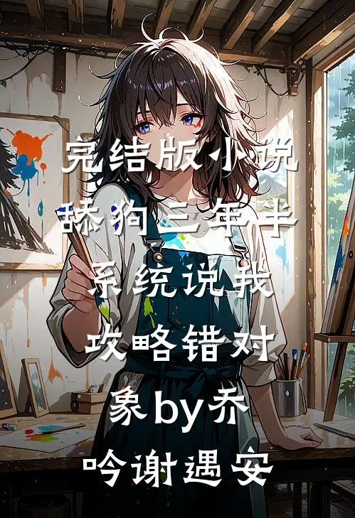 完结版小说舔狗三年半，系统说我攻略错对象by乔吟谢遇安