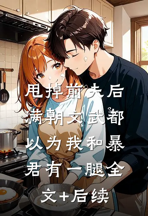 甩掉前夫后，满朝文武都以为我和暴君有一腿全文+后续