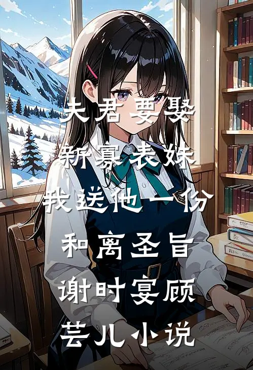 夫君要娶新寡表妹，我送他一份和离圣旨谢时宴顾芸儿小说