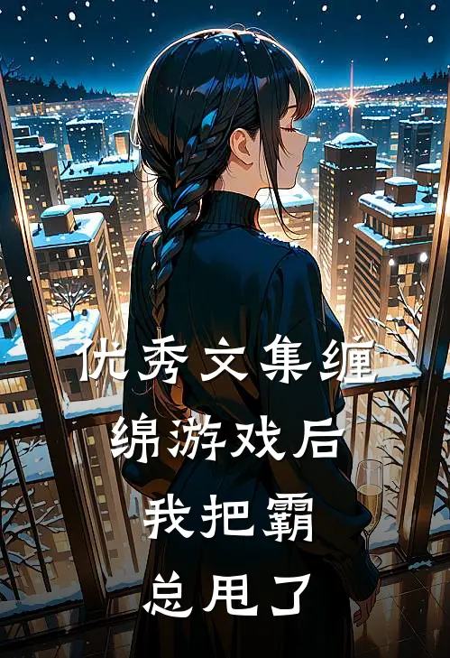 优秀文集缠绵游戏后，我把霸总甩了